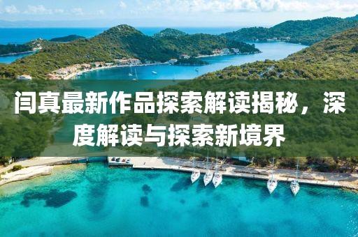 闫真最新作品探索解读揭秘，深度解读与探索新境界