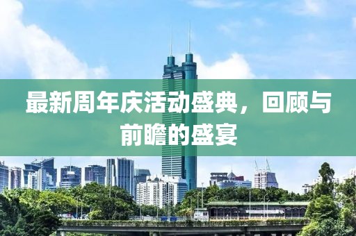 最新周年庆活动盛典，回顾与前瞻的盛宴