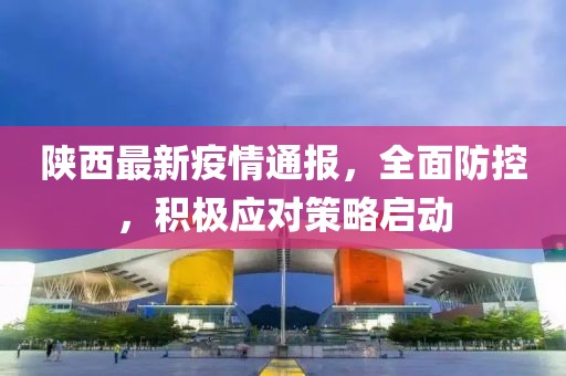 陕西最新疫情通报，全面防控，积极应对策略启动