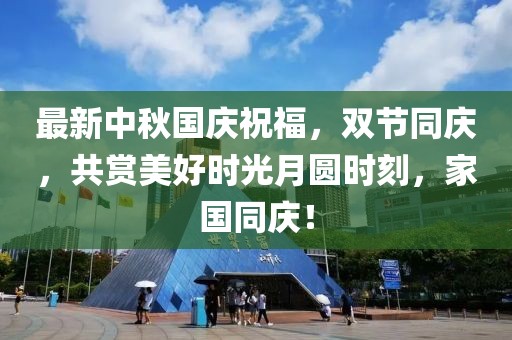 最新中秋国庆祝福，双节同庆，共赏美好时光月圆时刻，家国同庆！