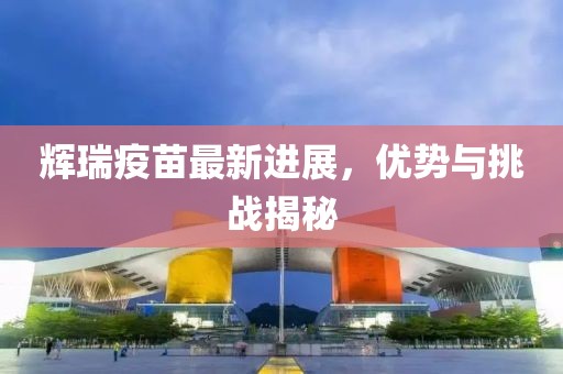 辉瑞疫苗最新进展，优势与挑战揭秘