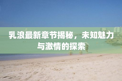 乳浪最新章节揭秘，未知魅力与激情的探索