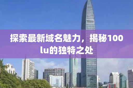 探索最新域名魅力，揭秘100lu的独特之处