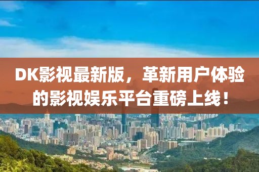 DK影视最新版，革新用户体验的影视娱乐平台重磅上线！