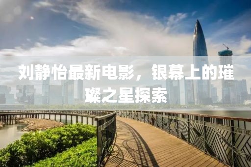 刘静怡最新电影，银幕上的璀璨之星探索