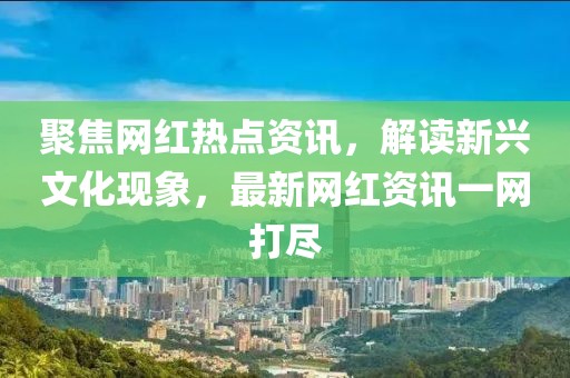 聚焦网红热点资讯，解读新兴文化现象，最新网红资讯一网打尽