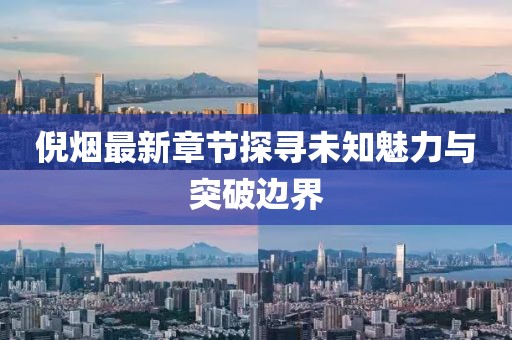 倪烟最新章节探寻未知魅力与突破边界