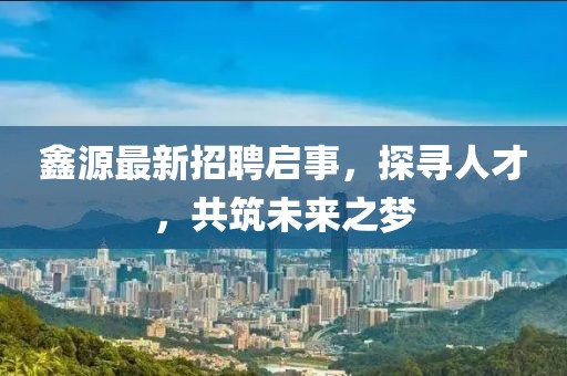鑫源最新招聘启事，探寻人才，共筑未来之梦