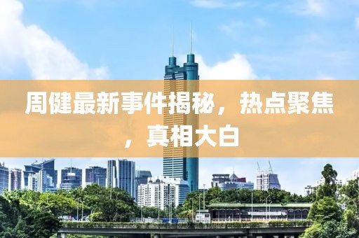 周健最新事件揭秘，热点聚焦，真相大白
