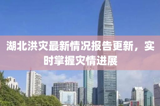 湖北洪灾最新情况报告更新，实时掌握灾情进展
