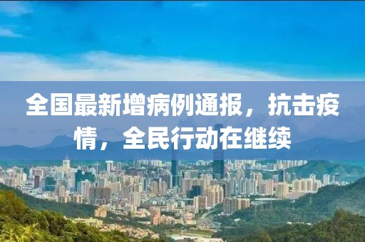 全国最新增病例通报，抗击疫情，全民行动在继续