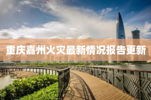 重庆嘉州火灾最新情况报告更新