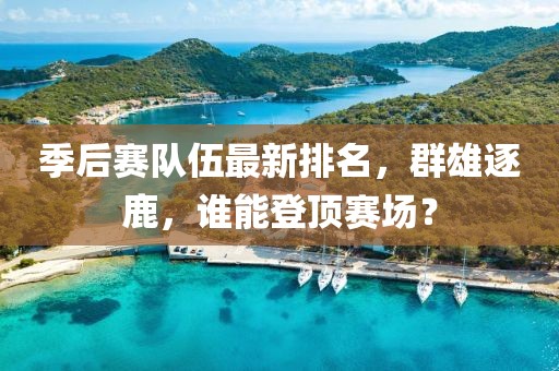 季后赛队伍最新排名，群雄逐鹿，谁能登顶赛场？