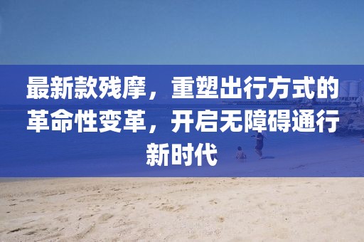 最新款残摩，重塑出行方式的革命性变革，开启无障碍通行新时代
