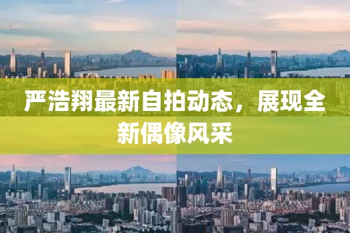 严浩翔最新自拍动态，展现全新偶像风采