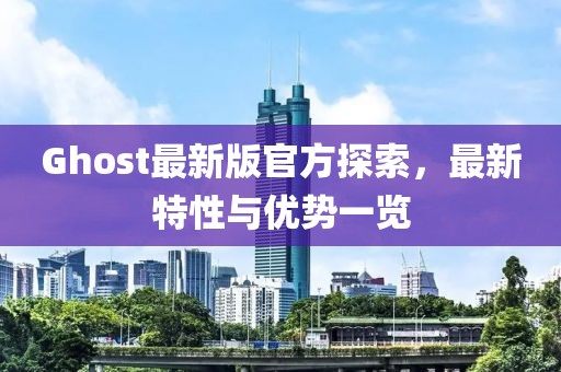 Ghost最新版官方探索，最新特性与优势一览