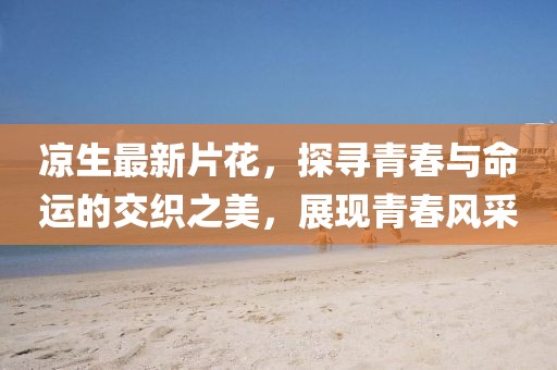 凉生最新片花，探寻青春与命运的交织之美，展现青春风采