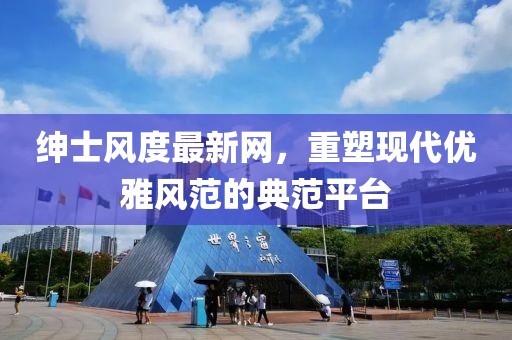 绅士风度最新网，重塑现代优雅风范的典范平台