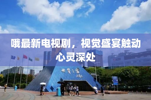 哦最新电视剧，视觉盛宴触动心灵深处