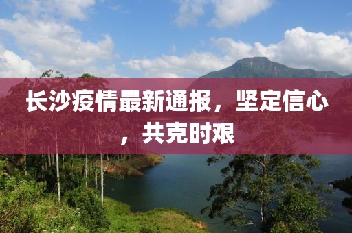 长沙疫情最新通报，坚定信心，共克时艰