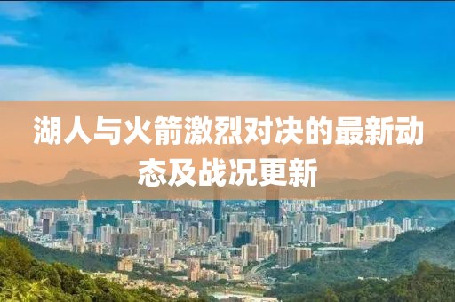 湖人与火箭激烈对决的最新动态及战况更新