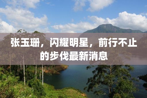 张玉珊，闪耀明星，前行不止的步伐最新消息