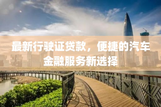 最新行驶证贷款，便捷的汽车金融服务新选择