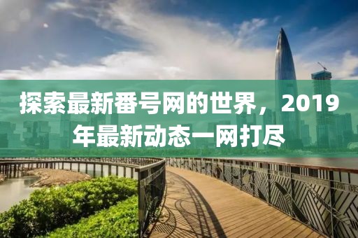 探索最新番号网的世界，2019年最新动态一网打尽