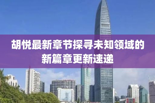 胡悦最新章节探寻未知领域的新篇章更新速递
