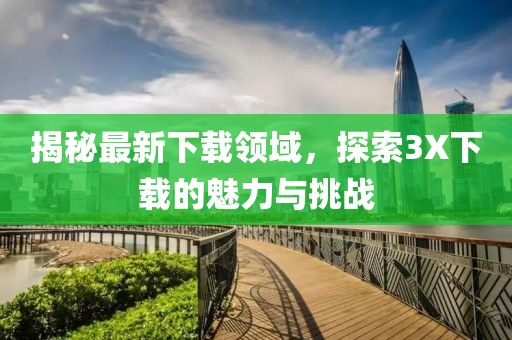 揭秘最新下载领域，探索3X下载的魅力与挑战