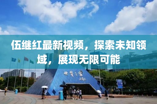 伍继红最新视频，探索未知领域，展现无限可能