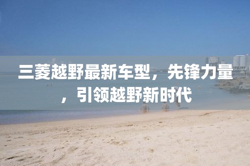三菱越野最新车型，先锋力量，引领越野新时代