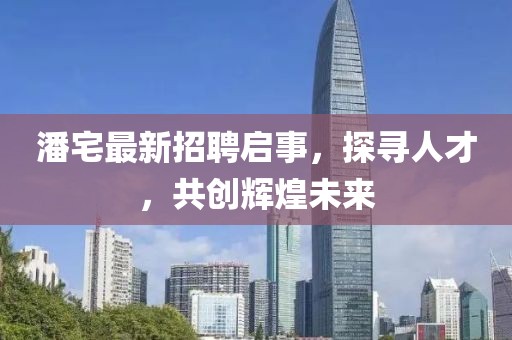 潘宅最新招聘启事，探寻人才，共创辉煌未来