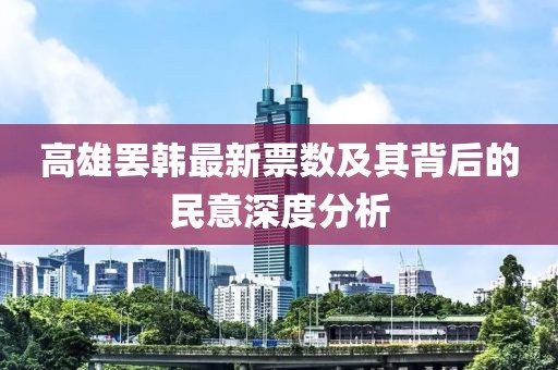 高雄罢韩最新票数及其背后的民意深度分析