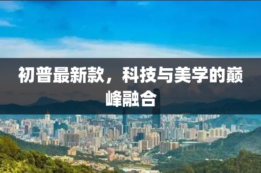 初普最新款，科技与美学的巅峰融合