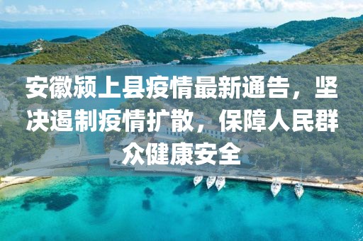 安徽颍上县疫情最新通告，坚决遏制疫情扩散，保障人民群众健康安全