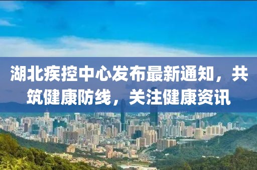 湖北疾控中心发布最新通知，共筑健康防线，关注健康资讯
