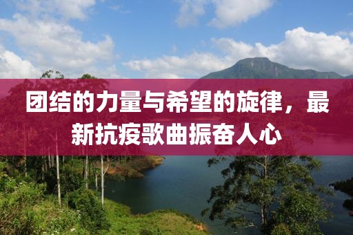 团结的力量与希望的旋律，最新抗疫歌曲振奋人心