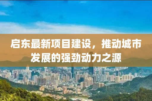 启东最新项目建设，推动城市发展的强劲动力之源