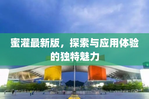 蜜灌最新版，探索与应用体验的独特魅力