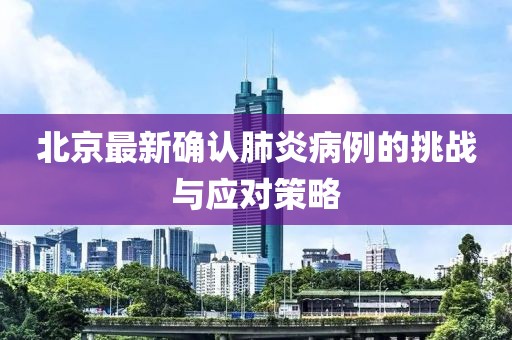 北京最新确认肺炎病例的挑战与应对策略