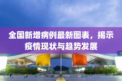 全国新增病例最新图表，揭示疫情现状与趋势发展