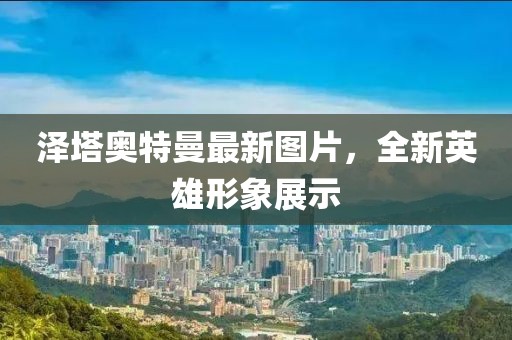 泽塔奥特曼最新图片，全新英雄形象展示