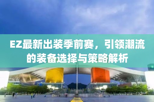 EZ最新出装季前赛，引领潮流的装备选择与策略解析