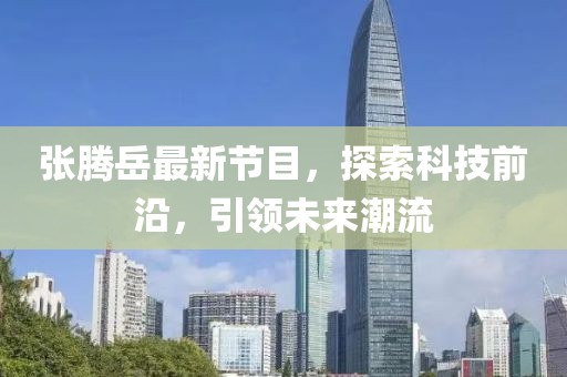 张腾岳最新节目，探索科技前沿，引领未来潮流