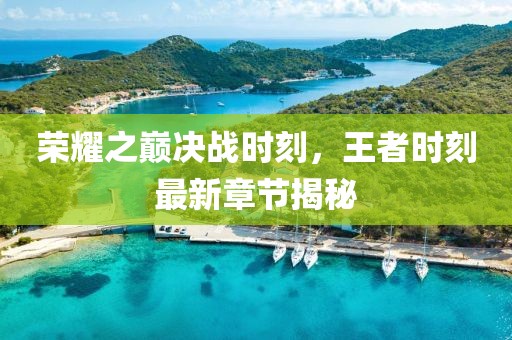 荣耀之巅决战时刻，王者时刻最新章节揭秘