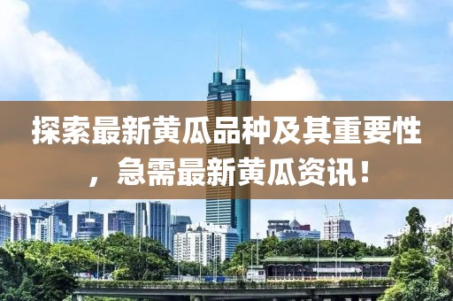 探索最新黄瓜品种及其重要性，急需最新黄瓜资讯！