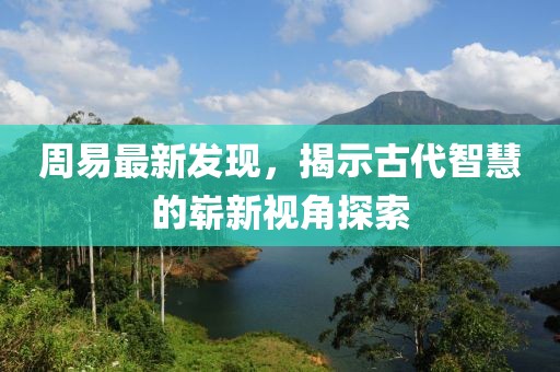 周易最新发现，揭示古代智慧的崭新视角探索