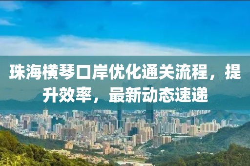 珠海横琴口岸优化通关流程，提升效率，最新动态速递