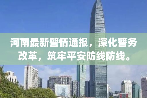 河南最新警情通报，深化警务改革，筑牢平安防线防线。